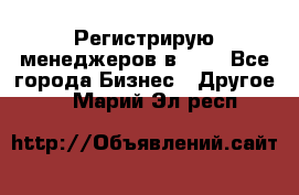 Регистрирую менеджеров в  NL - Все города Бизнес » Другое   . Марий Эл респ.